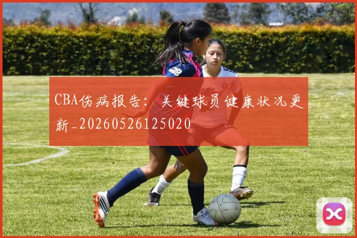 CBA伤病报告：关键球员健康状况更新_20260526125020