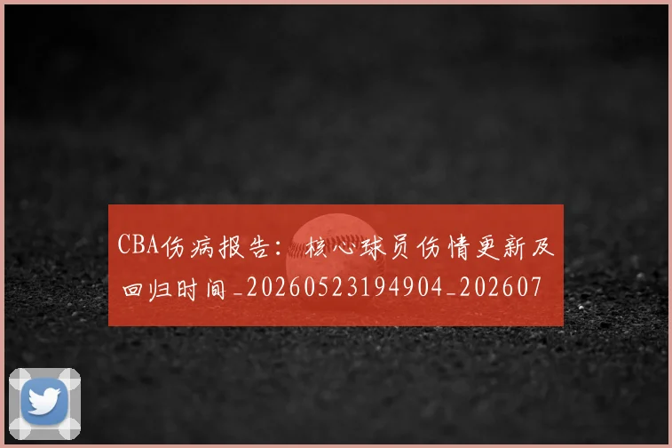 CBA伤病报告：核心球员伤情更新及回归时间_20260523194904_20260701210111